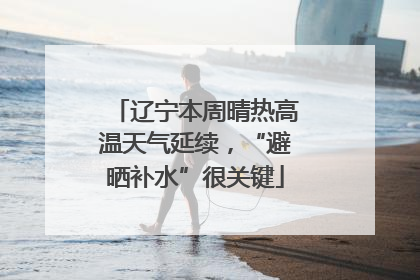 辽宁本周晴热高温天气延续，“避晒补水”很关键