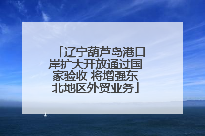 辽宁葫芦岛港口岸扩大开放通过国家验收 将增强东北地区外贸业务