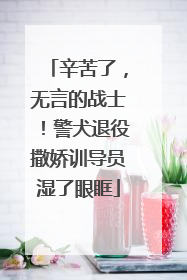 辛苦了，无言的战士！警犬退役撒娇训导员湿了眼眶