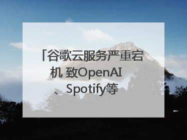 谷歌云服务严重宕机 致OpenAI、Spotify等多项服务中断