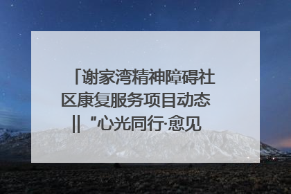 谢家湾精神障碍社区康复服务项目动态‖“心光同行·愈见美好——公益讲堂与健康义诊”活动