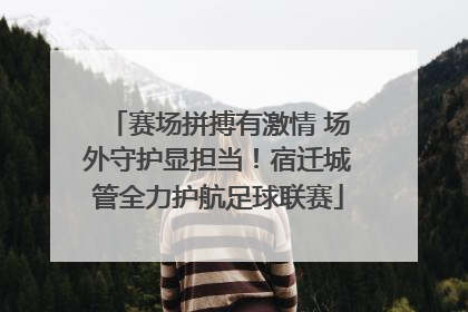 赛场拼搏有激情 场外守护显担当！宿迁城管全力护航足球联赛