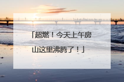 超燃！今天上午房山这里沸腾了！