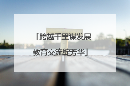 跨越千里谋发展 教育交流绽芳华