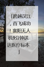 跨越汉江，首飞成功！襄阳无人机9分钟送达医疗标本