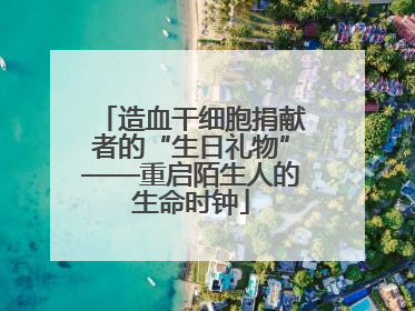 造血干细胞捐献者的“生日礼物”——重启陌生人的生命时钟