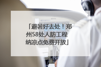 避暑好去处！郑州58处人防工程纳凉点免费开放