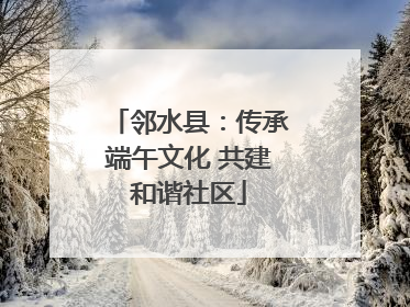 邻水县：传承端午文化 共建和谐社区