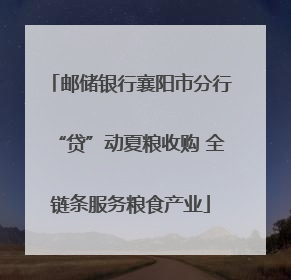 邮储银行襄阳市分行“贷”动夏粮收购 全链条服务粮食产业