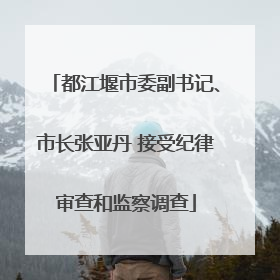 都江堰市委副书记、市长张亚丹 接受纪律审查和监察调查