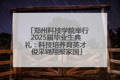 郑州科技学院举行2025届毕业生典礼：科技培养育英才 俊采翱翔报家国