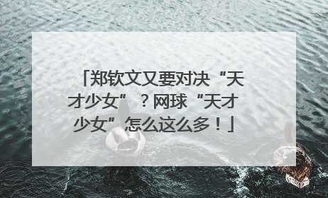 郑钦文又要对决“天才少女”？网球“天才少女”怎么这么多！