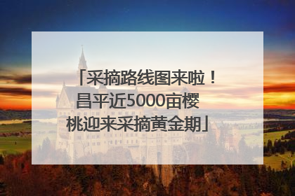 采摘路线图来啦！昌平近5000亩樱桃迎来采摘黄金期