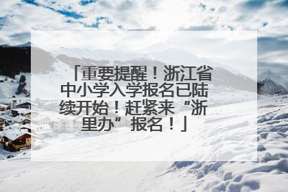 重要提醒！浙江省中小学入学报名已陆续开始！赶紧来“浙里办”报名！