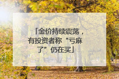 金价持续震荡，有投资者称“亏麻了”仍在买