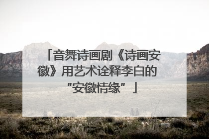音舞诗画剧《诗画安徽》用艺术诠释李白的 “安徽情缘”