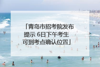 青岛市招考院发布提示 6日下午考生可到考点确认位置
