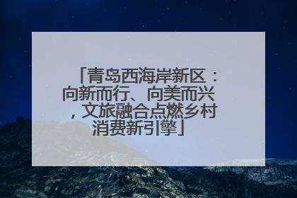 青岛西海岸新区：向新而行、向美而兴，文旅融合点燃乡村消费新引擎