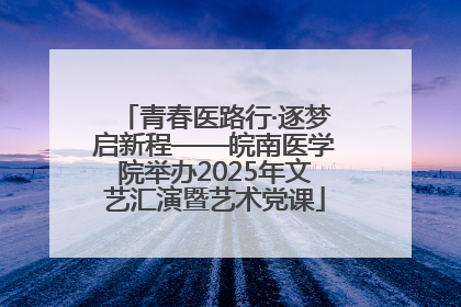青春医路行·逐梦启新程——皖南医学院举办2025年文艺汇演暨艺术党课
