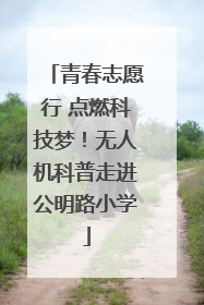 青春志愿行 点燃科技梦！无人机科普走进公明路小学
