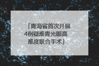 青海省首次开展4例疑难青光眼高难度联合手术