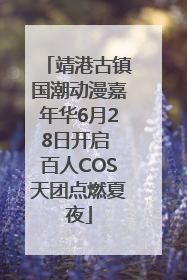 靖港古镇国潮动漫嘉年华6月28日开启 百人COS天团点燃夏夜