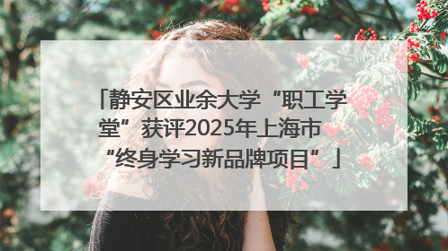 静安区业余大学“职工学堂”获评2025年上海市“终身学习新品牌项目”