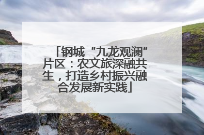 钢城“九龙观澜”片区：农文旅深融共生，打造乡村振兴融合发展新实践