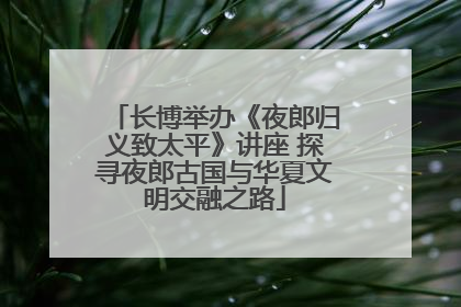 长博举办《夜郎归义致太平》讲座 探寻夜郎古国与华夏文明交融之路