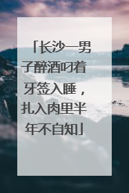 长沙一男子醉酒叼着牙签入睡，扎入肉里半年不自知
