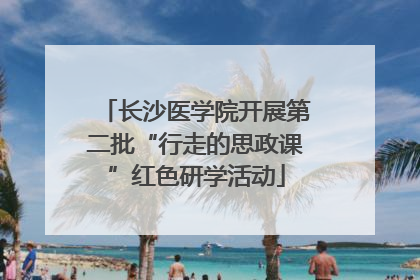 长沙医学院开展第二批“行走的思政课”红色研学活动