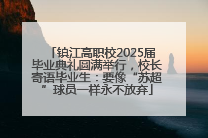 镇江高职校2025届毕业典礼圆满举行，校长寄语毕业生：要像“苏超”球员一样永不放弃