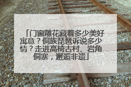 门窗雕花藏着多少美好寓意？侗族琵琶诉说多少情？走进高椅古村、岩角侗寨，邂逅非遗
