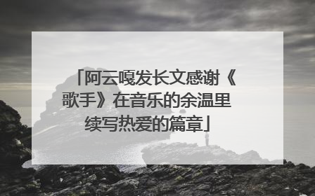 阿云嘎发长文感谢《歌手》在音乐的余温里续写热爱的篇章