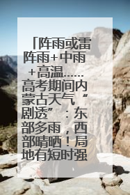 阵雨或雷阵雨+中雨+高温……高考期间内蒙古天气“剧透”：东部多雨，西部晴晒！局地有短时强降水