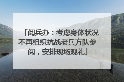 阅兵办：考虑身体状况不再组织抗战老兵方队参阅，安排现场观礼