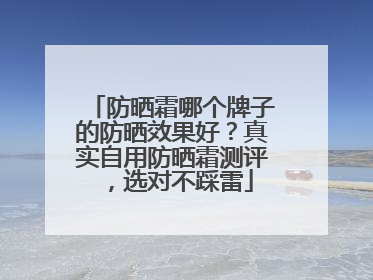 防晒霜哪个牌子的防晒效果好？真实自用防晒霜测评，选对不踩雷