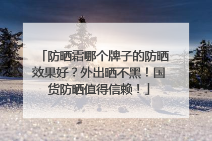 防晒霜哪个牌子的防晒效果好？外出晒不黑！国货防晒值得信赖！