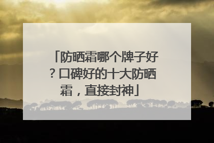防晒霜哪个牌子好？口碑好的十大防晒霜，直接封神