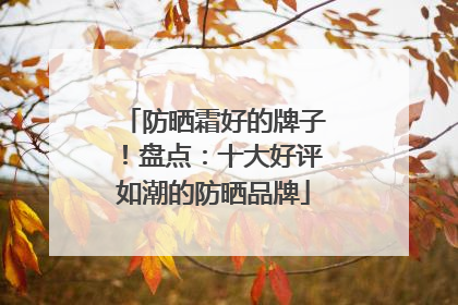 防晒霜好的牌子！盘点：十大好评如潮的防晒品牌