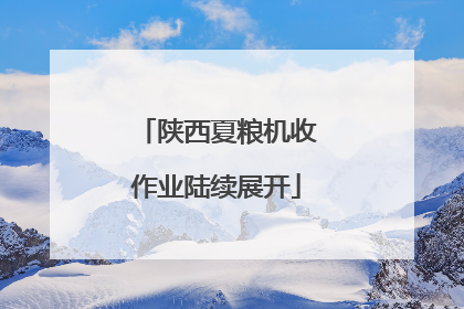 陕西夏粮机收作业陆续展开