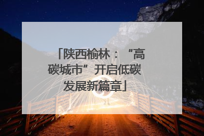 陕西榆林：“高碳城市”开启低碳发展新篇章