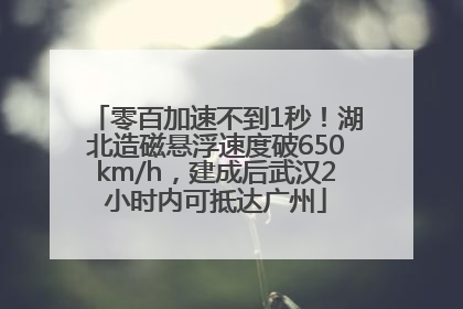 零百加速不到1秒！湖北造磁悬浮速度破650km/h，建成后武汉2小时内可抵达广州