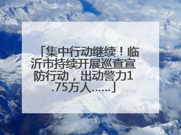 集中行动继续！临沂市持续开展巡查宣防行动，出动警力1.75万人……