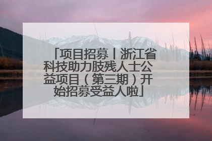 项目招募丨浙江省科技助力肢残人士公益项目（第三期）开始招募受益人啦