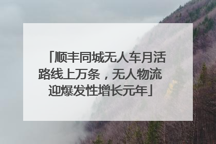 顺丰同城无人车月活路线上万条，无人物流迎爆发性增长元年
