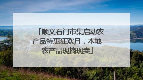 顺义石门市集启动农产品特惠狂欢月，本地农产品现摘现卖