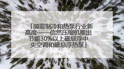 颠覆制冷和热泵行业新高度——信然压缩机推出节能30%以上磁悬浮中央空调和磁悬浮热泵