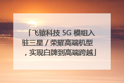 飞骧科技 5G 模组入驻三星 / 荣耀高端机型，实现白牌到高端跨越