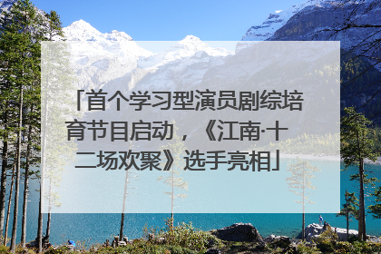 首个学习型演员剧综培育节目启动，《江南·十二场欢聚》选手亮相
